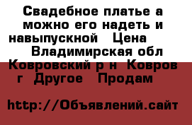 Свадебное платье а можно его надеть и навыпускной › Цена ­ 1 000 - Владимирская обл., Ковровский р-н, Ковров г. Другое » Продам   